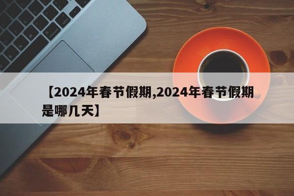 【2024年春节假期,2024年春节假期是哪几天】