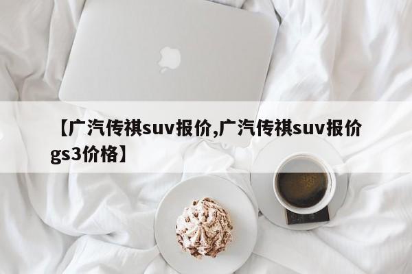 【广汽传祺suv报价,广汽传祺suv报价gs3价格】