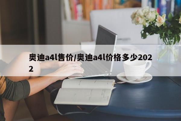 奥迪a4l售价/奥迪a4l价格多少2022