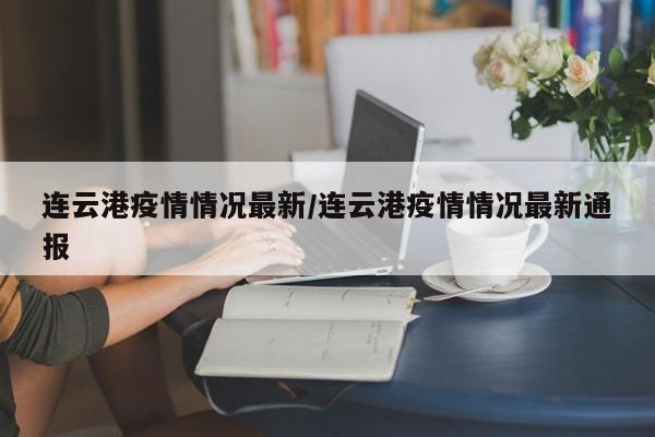 连云港疫情情况最新/连云港疫情情况最新通报