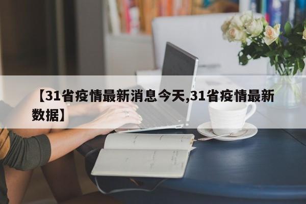【31省疫情最新消息今天,31省疫情最新数据】