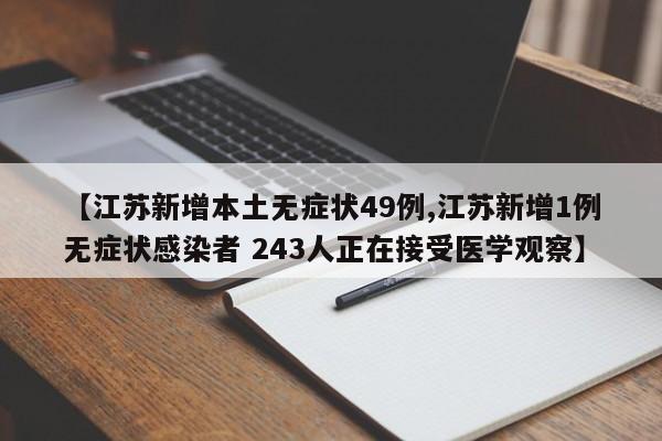 【江苏新增本土无症状49例,江苏新增1例无症状感染者 243人正在接受医学观察】