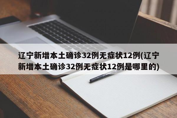 辽宁新增本土确诊32例无症状12例(辽宁新增本土确诊32例无症状12例是哪里的)