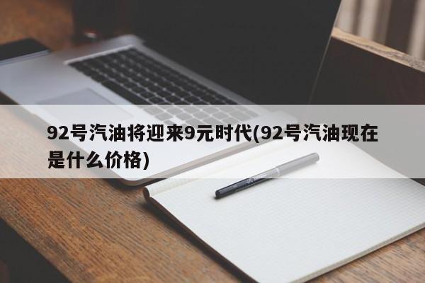 92号汽油将迎来9元时代(92号汽油现在是什么价格)