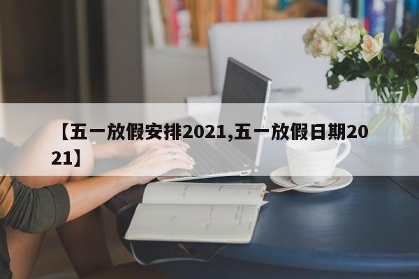 【五一放假安排2021,五一放假日期2021】