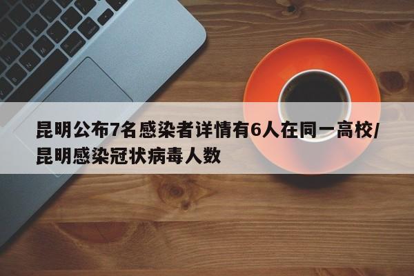 昆明公布7名感染者详情有6人在同一高校/昆明感染冠状病毒人数