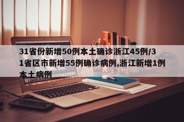 31省份新增50例本土确诊浙江45例/31省区市新增55例确诊病例,浙江新增1例本土病例