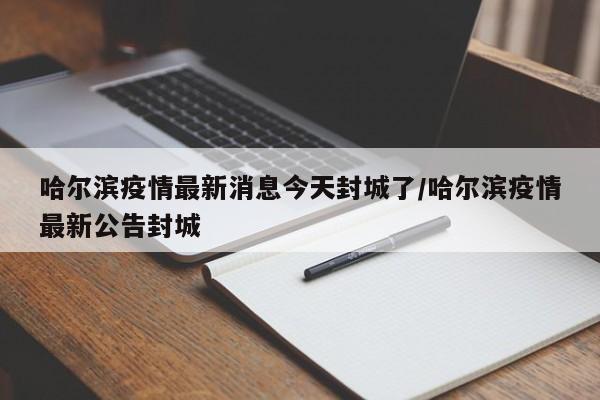 哈尔滨疫情最新消息今天封城了/哈尔滨疫情最新公告封城