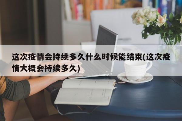 这次疫情会持续多久什么时候能结束(这次疫情大概会持续多久)