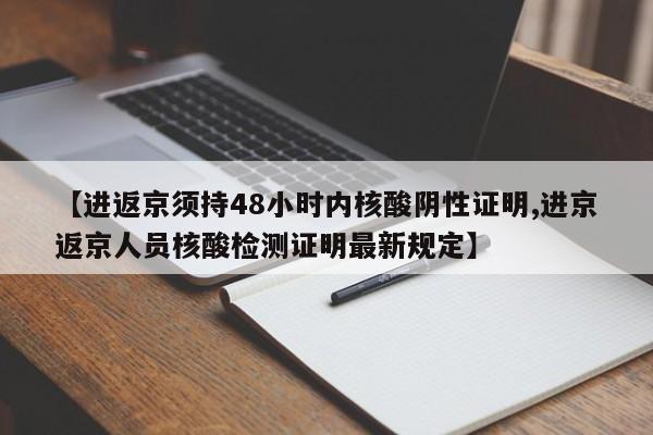 【进返京须持48小时内核酸阴性证明,进京返京人员核酸检测证明最新规定】