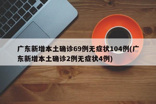 广东新增本土确诊69例无症状104例(广东新增本土确诊2例无症状4例)