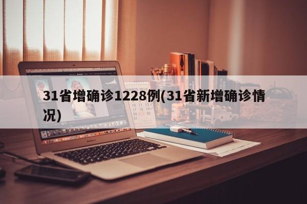 31省增确诊1228例(31省新增确诊情况)