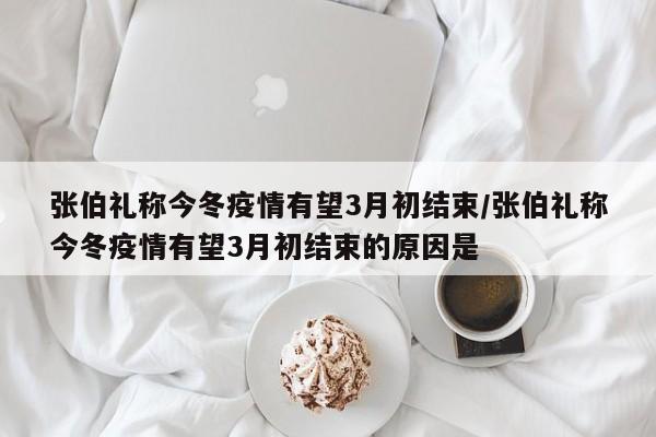 张伯礼称今冬疫情有望3月初结束/张伯礼称今冬疫情有望3月初结束的原因是
