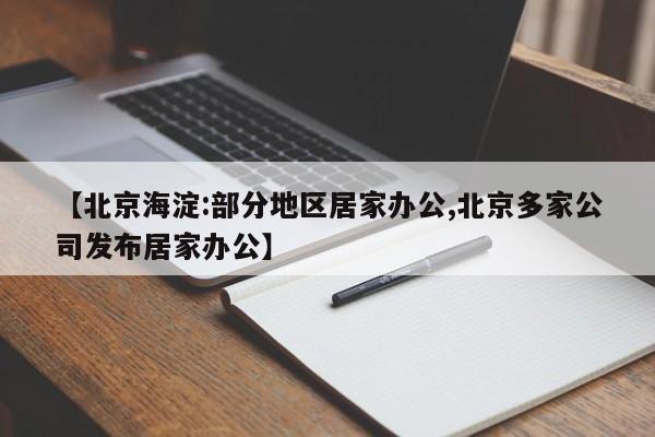 【北京海淀:部分地区居家办公,北京多家公司发布居家办公】