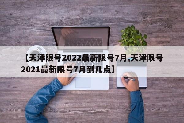 【天津限号2022最新限号7月,天津限号2021最新限号7月到几点】