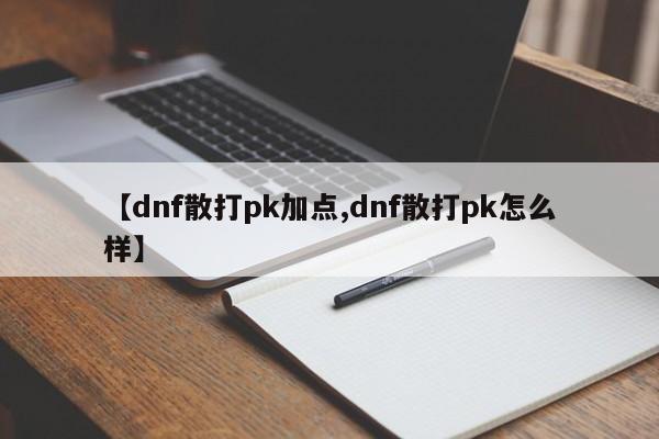 【dnf散打pk加点,dnf散打pk怎么样】