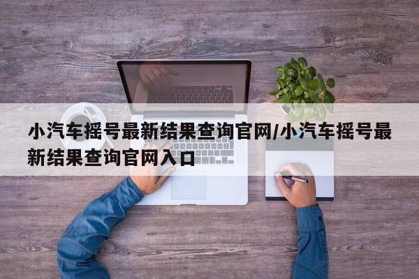 小汽车摇号最新结果查询官网/小汽车摇号最新结果查询官网入口