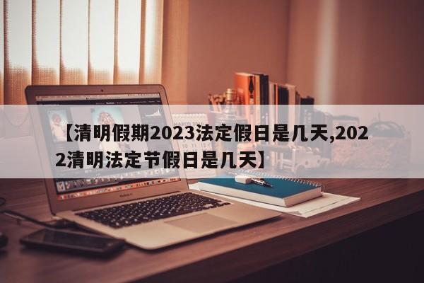 【清明假期2023法定假日是几天,2022清明法定节假日是几天】