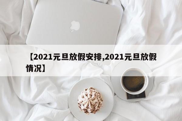 【2021元旦放假安排,2021元旦放假情况】