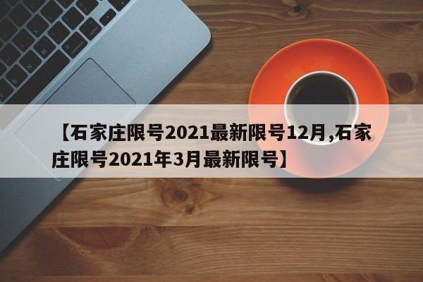 【石家庄限号2021最新限号12月,石家庄限号2021年3月最新限号】