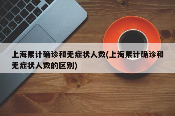 上海累计确诊和无症状人数(上海累计确诊和无症状人数的区别)
