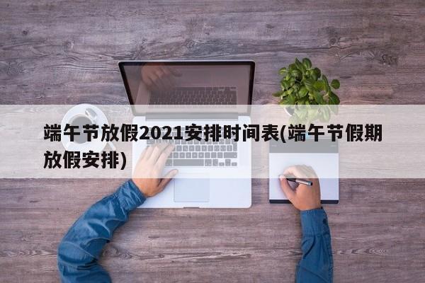 端午节放假2021安排时间表(端午节假期放假安排)