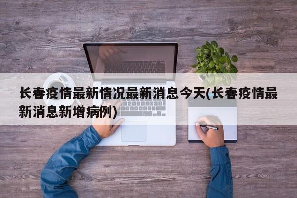长春疫情最新情况最新消息今天(长春疫情最新消息新增病例)