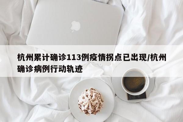 杭州累计确诊113例疫情拐点已出现/杭州确诊病例行动轨迹
