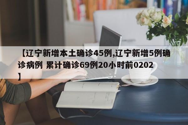 【辽宁新增本土确诊45例,辽宁新增5例确诊病例 累计确诊69例20小时前0202】