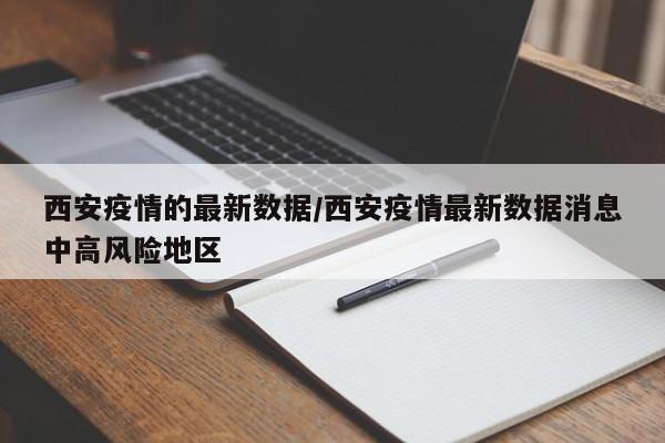 西安疫情的最新数据/西安疫情最新数据消息中高风险地区