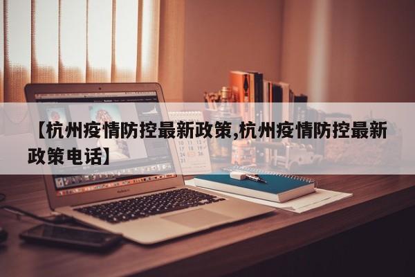 【杭州疫情防控最新政策,杭州疫情防控最新政策电话】