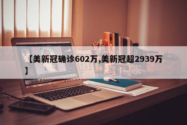 【美新冠确诊602万,美新冠超2939万】