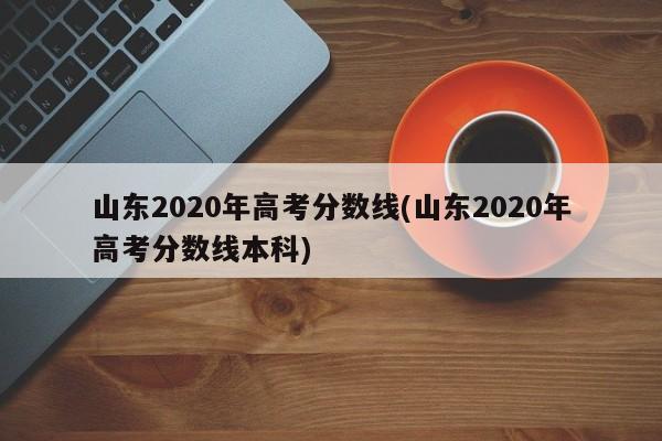 山东2020年高考分数线(山东2020年高考分数线本科)