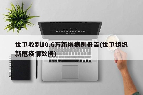 世卫收到10.6万新增病例报告(世卫组织新冠疫情数据)