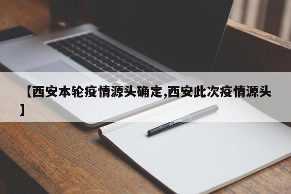 【西安本轮疫情源头确定,西安此次疫情源头】