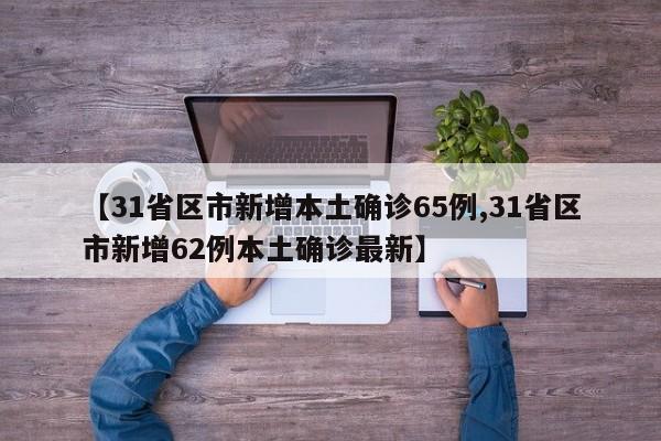【31省区市新增本土确诊65例,31省区市新增62例本土确诊最新】