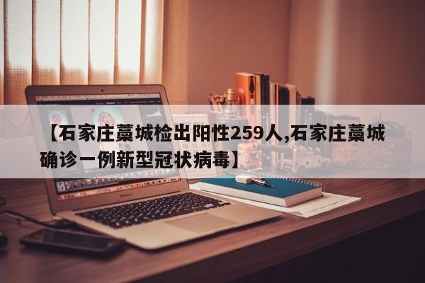 【石家庄藁城检出阳性259人,石家庄藁城确诊一例新型冠状病毒】