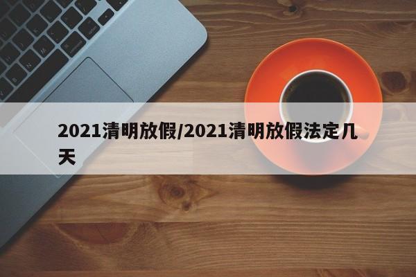 2021清明放假/2021清明放假法定几天