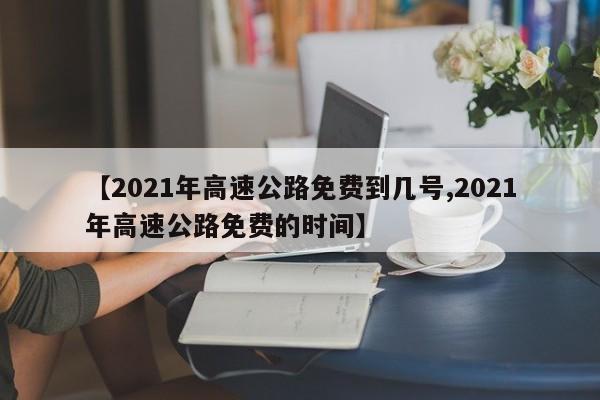 【2021年高速公路免费到几号,2021年高速公路免费的时间】