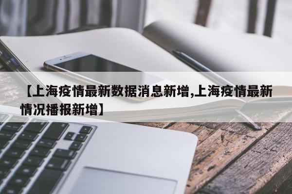 【上海疫情最新数据消息新增,上海疫情最新情况播报新增】
