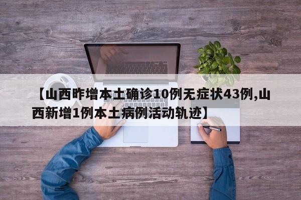 【山西昨增本土确诊10例无症状43例,山西新增1例本土病例活动轨迹】