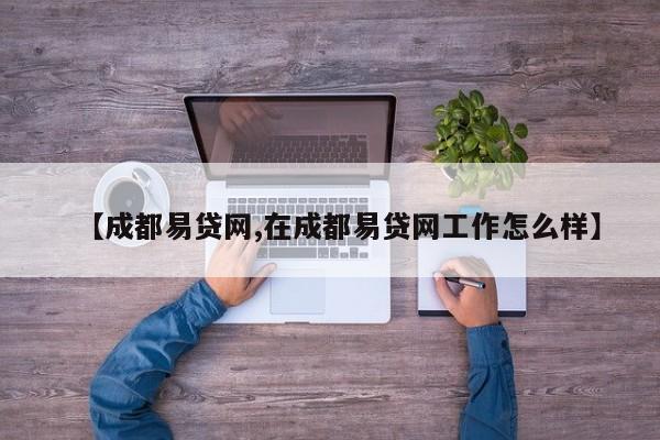 【成都易贷网,在成都易贷网工作怎么样】