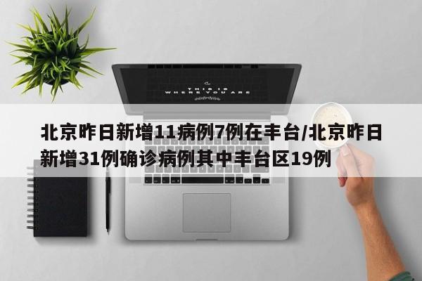 北京昨日新增11病例7例在丰台/北京昨日新增31例确诊病例其中丰台区19例