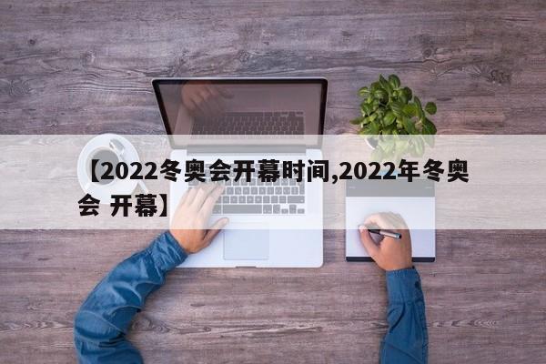【2022冬奥会开幕时间,2022年冬奥会 开幕】