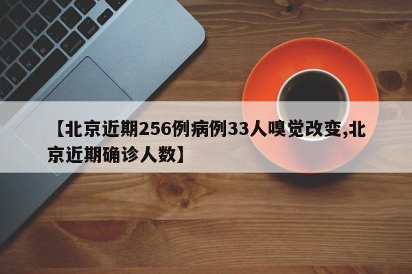 【北京近期256例病例33人嗅觉改变,北京近期确诊人数】