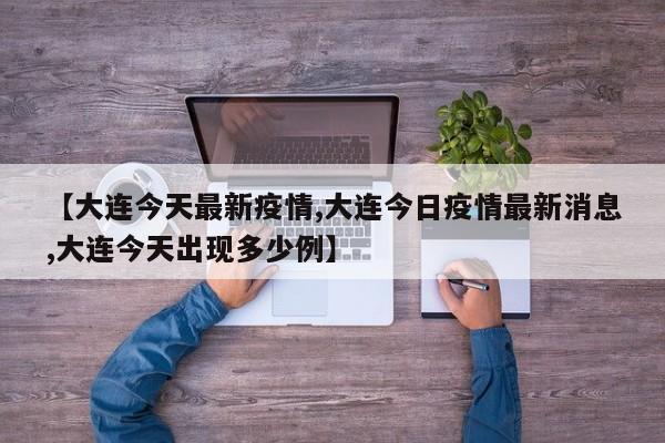 【大连今天最新疫情,大连今日疫情最新消息,大连今天出现多少例】
