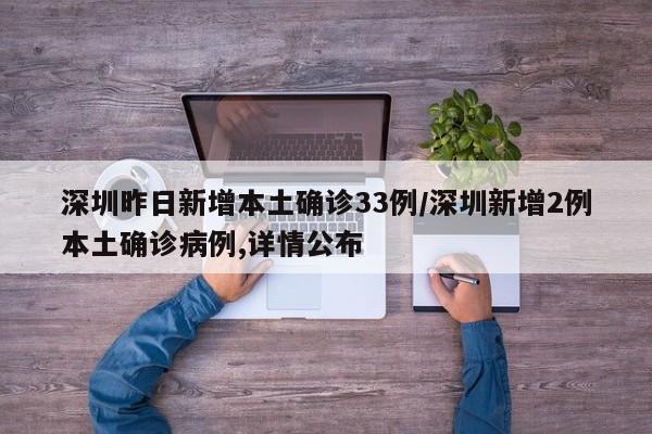 深圳昨日新增本土确诊33例/深圳新增2例本土确诊病例,详情公布