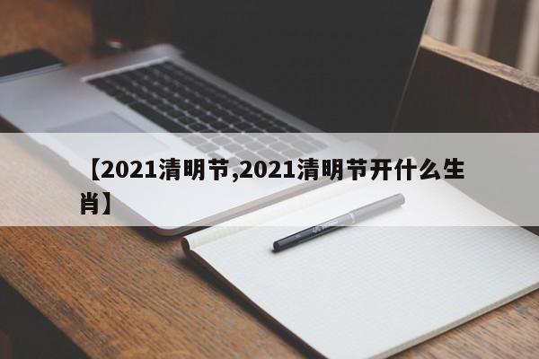 【2021清明节,2021清明节开什么生肖】