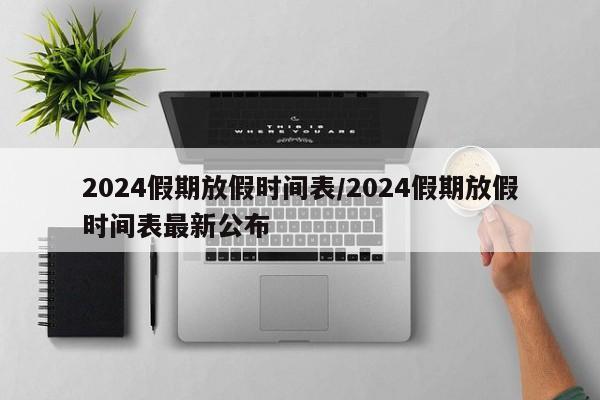 2024假期放假时间表/2024假期放假时间表最新公布