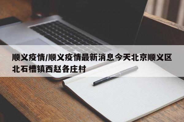 顺义疫情/顺义疫情最新消息今天北京顺义区北石槽镇西赵各庄村